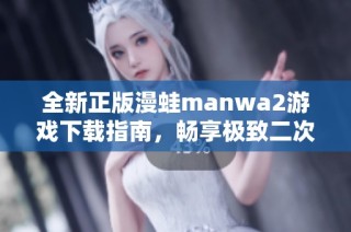 全新正版漫蛙manwa2游戏下载指南，畅享极致二次元体验！
