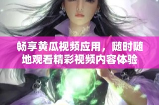畅享黄瓜视频应用，随时随地观看精彩视频内容体验