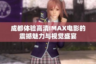 成都体验高清IMAX电影的震撼魅力与视觉盛宴