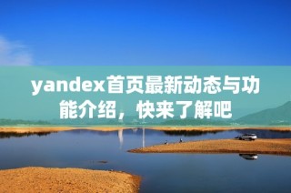 yandex首页最新动态与功能介绍，快来了解吧