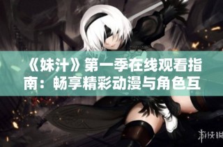 《妹汁》第一季在线观看指南：畅享精彩动漫与角色互动乐趣