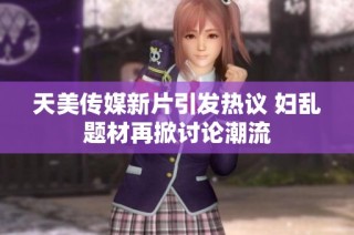 天美传媒新片引发热议 妇乱题材再掀讨论潮流