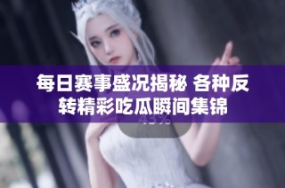 每日赛事盛况揭秘 各种反转精彩吃瓜瞬间集锦