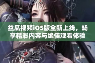 丝瓜视频iOS版全新上线，畅享精彩内容与绝佳观看体验