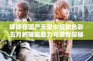 婷婷在国产天堂中绽放色彩五月的璀璨魅力与激情探秘