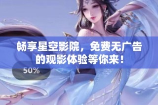 畅享星空影院，免费无广告的观影体验等你来！