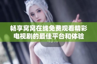畅享窝窝在线免费观看精彩电视剧的最佳平台和体验