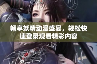 畅享妖精动漫盛宴，轻松快速登录观看精彩内容