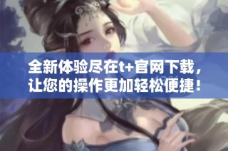 全新体验尽在t+官网下载，让您的操作更加轻松便捷！