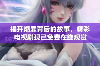 揭开燃罪背后的故事，精彩电视剧现已免费在线观赏