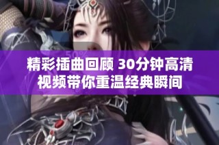 精彩插曲回顾 30分钟高清视频带你重温经典瞬间