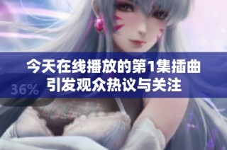 今天在线播放的第1集插曲引发观众热议与关注