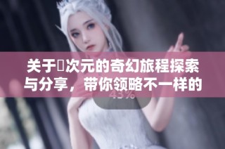 关于囧次元的奇幻旅程探索与分享，带你领略不一样的次元世界