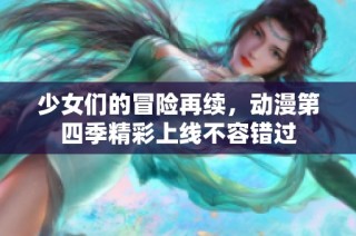 少女们的冒险再续，动漫第四季精彩上线不容错过