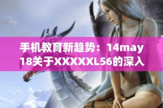 手机教育新趋势：14may18关于XXXXXL56的深入探讨