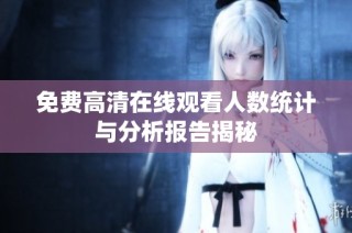 免费高清在线观看人数统计与分析报告揭秘