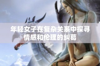 年轻女子在复杂关系中探寻情感和伦理的纠葛