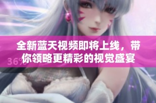 全新蓝天视频即将上线，带你领略更精彩的视觉盛宴