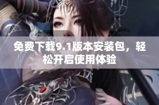 免费下载9.1版本安装包，轻松开启使用体验