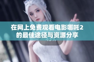在网上免费观看电影哪吒2的最佳途径与资源分享