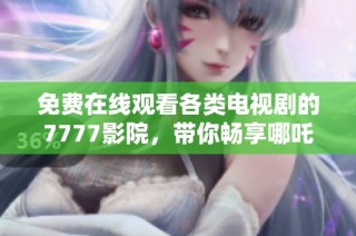 免费在线观看各类电视剧的7777影院，带你畅享哪吒等热门剧集