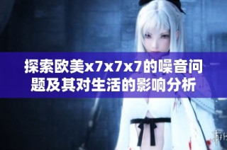 探索欧美x7x7x7的噪音问题及其对生活的影响分析