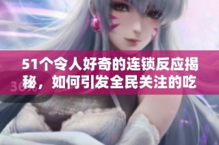 51个令人好奇的连锁反应揭秘，如何引发全民关注的吃瓜热潮
