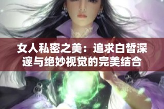 女人私密之美：追求白皙深邃与绝妙视觉的完美结合
