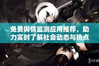 免费舆情监测应用推荐，助力实时了解社会动态与热点话题分析