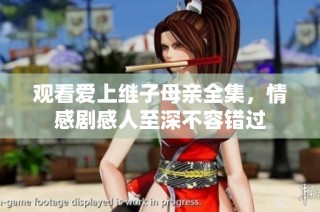观看爱上继子母亲全集，情感剧感人至深不容错过