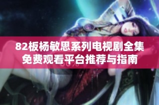 82板杨敏思系列电视剧全集免费观看平台推荐与指南