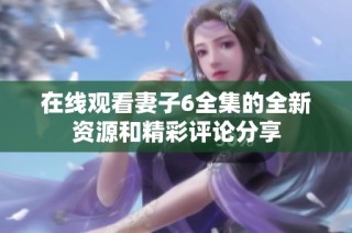 在线观看妻子6全集的全新资源和精彩评论分享