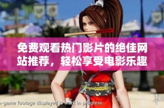 免费观看热门影片的绝佳网站推荐，轻松享受电影乐趣