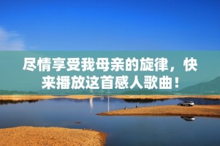 尽情享受我母亲的旋律，快来播放这首感人歌曲！
