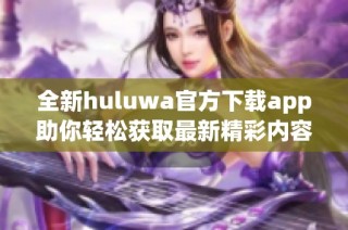 全新huluwa官方下载app助你轻松获取最新精彩内容和功能体验