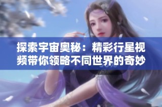 探索宇宙奥秘：精彩行星视频带你领略不同世界的奇妙之旅
