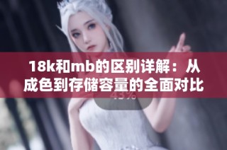 18k和mb的区别详解：从成色到存储容量的全面对比分析
