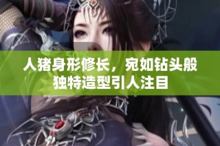人猪身形修长，宛如钻头般独特造型引人注目
