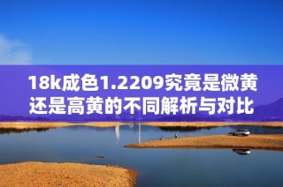 18k成色1.2209究竟是微黄还是高黄的不同解析与对比