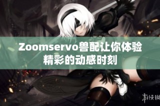 Zoomservo兽配让你体验精彩的动感时刻