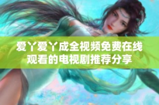 爱丫爱丫成全视频免费在线观看的电视剧推荐分享