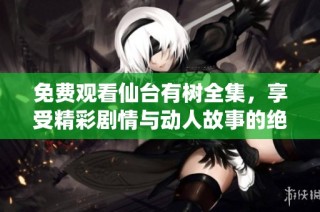免费观看仙台有树全集，享受精彩剧情与动人故事的绝佳体验
