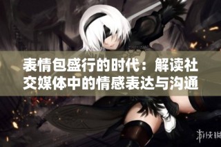 表情包盛行的时代：解读社交媒体中的情感表达与沟通方式