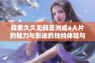 探索久久无码亚洲成a人片的魅力与影迷的独特体验与感受