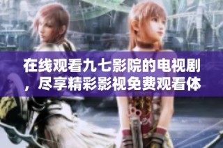 在线观看九七影院的电视剧，尽享精彩影视免费观看体验