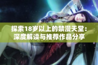 探索18岁以上的禁漫天堂：深度解读与推荐作品分享