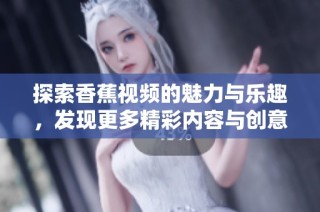 探索香蕉视频的魅力与乐趣，发现更多精彩内容与创意玩法