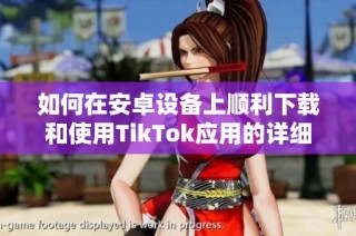 如何在安卓设备上顺利下载和使用TikTok应用的详细指南