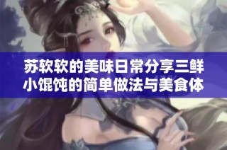 苏软软的美味日常分享三鲜小馄饨的简单做法与美食体验
