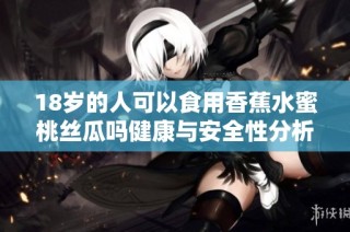 18岁的人可以食用香蕉水蜜桃丝瓜吗健康与安全性分析